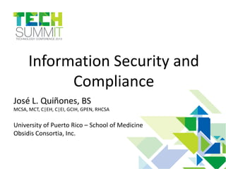 Information Security and
Compliance
José L. Quiñones, BS
MCSA, MCT, C|EH, C|EI, GCIH, GPEN, RHCSA
University of Puerto Rico – School of Medicine
Obsidis Consortia, Inc.
 
