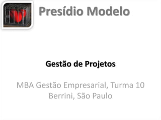 Gestão de Projetos
MBA Gestão Empresarial, Turma 10
Berrini, São Paulo
Presídio Modelo
 