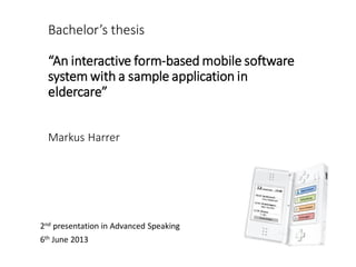 Bachelor’s thesis
“An interactive form-based mobile software
system with a sample application in
eldercare”
Markus Harrer

2nd presentation in Advanced Speaking
6th June 2013

 