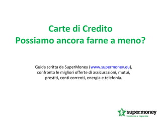 Carte di Credito
Possiamo ancora farne a meno?
Guida scritta da SuperMoney (www.supermoney.eu),
confronta le migliori offerte di assicurazioni, mutui,
prestiti, conti correnti, energia e telefonia.
 