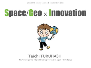 Space/Geo x Innovation
Taichi FURUHASHI
MAPconcierge Inc. / OpenStreetMap Foundation Japan / ISAC Tokyo
20130606 Special Session & Event in ISTS 29th
 