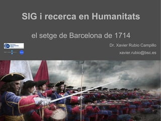 SIG i recerca en Humanitats
el setge de Barcelona de 1714
Dr. Xavier Rubio Campillo
xavier.rubio@bsc.es
 
