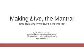 Making Live, the Mantra!
Broadcast any Event Live on the Internet
By : Yash Sharma, Founder
Live Mantra Media and Entertainment Pvt Ltd
Cell : 9823046263 | Email : yash@livemantra.tv
www.livemantra.tv
 