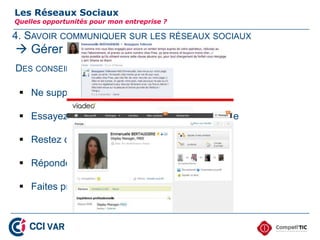 4. SAVOIR COMMUNIQUER SUR LES RÉSEAUX SOCIAUX
Les Réseaux Sociaux
Quelles opportunités pour mon entreprise ?
 Gérer la crise !
DES CONSEILS SUR LA FAÇON DE RÉAGIR
 Ne supprimez pas les messages
 Essayez de répondre de manière dépassionnée
 Restez concis, factuel et fermé
 Répondez très vite !
 Faites preuve d’humour dans votre réponse
33
 