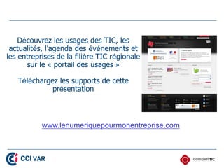 Découvrez les usages des TIC, les
actualités, l’agenda des événements et
les entreprises de la filière TIC régionale
sur le « portail des usages »
Téléchargez les supports de cette
présentation
www.lenumeriquepourmonentreprise.com
36
 