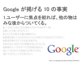 1.``˽gС
ߤᤫĤƤ롣
2. 1 ĤΤȤȤȤOƤޤΤһ
3.W٤ۤ
4.֤ǤxϙCܤ롣
5.̽ʤΤϥѥǰˤȤǤϤʤ
6.¤PʤƤ⤪ϼڤ롣
7.ФˤϤޤޤ󤬤դƤ롣
8.Υ˩`Ϥ٤ƤιԽ롣
9.`ĤʤƤ愇¤ϤǤ롣
10. Ф餷Ǥʤ
http://www.google.co.jp/about/company/philosophy/
Google  10 g
 
