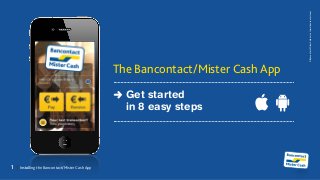 1	 	 Installing the Bancontact/Mister Cash App
©Bancontact-MisterCashnv/salwww.bancontact.com
The Bancontact/Mister Cash App
Get started
in 8 easy steps
 