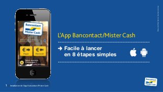1	 	 Installation de l’App Bancontact/Mister Cash
©Bancontact-MisterCashnv/salwww.bancontact.com
L’App Bancontact/Mister Cash
Facile à lancer
en 8 étapes simples
 