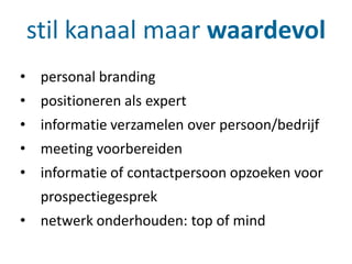 • personal branding
• positioneren als expert
• informatie verzamelen over persoon/bedrijf
• meeting voorbereiden
• informatie of contactpersoon opzoeken voor
prospectiegesprek
• netwerk onderhouden: top of mind
stil kanaal maar waardevol
 
