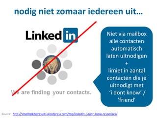 nodig niet zomaar iedereen uit…
Source: http://smalltalkbigresults.wordpress.com/tag/linkedin-i-dont-know-responses/
Niet via mailbox
alle contacten
automatisch
laten uitnodigen
+
limiet in aantal
contacten die je
uitnodigt met
‘i dont know’ /
‘friend’
 