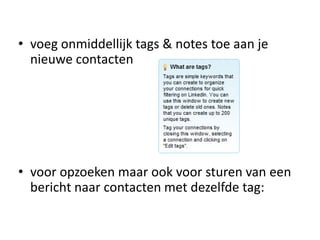 • voeg onmiddellijk tags & notes toe aan je
nieuwe contacten
• voor opzoeken maar ook voor sturen van een
bericht naar contacten met dezelfde tag:
 