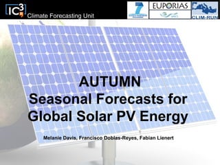 Climate Forecasting Unit
AUTUMN
Seasonal Forecasts for
Global Solar PV Energy
Melanie Davis, Francisco Doblas-Reyes, Fabian Lienert
 