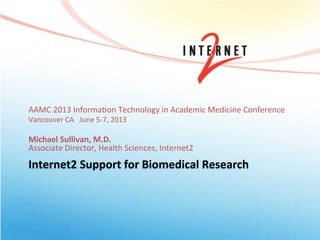 Internet2	
  Support	
  for	
  Biomedical	
  Research	
  
AAMC	
  2013	
  Informa0on	
  Technology	
  in	
  Academic	
  Medicine	
  Conference	
  
Vancouver	
  CA	
  	
  	
  June	
  5-­‐7,	
  2013	
  
	
  
Michael	
  Sullivan,	
  M.D.	
  
Associate	
  Director,	
  Health	
  Sciences,	
  Internet2	
  
 