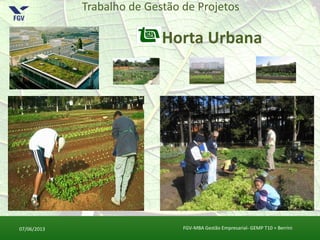 Trabalho de Gestão de Projetos
Horta Urbana
07/06/2013 FGV-MBA Gestão Empresarial- GEMP T10 = Berrini
 
