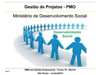 Page 2
Gestão de Projetos - PMO
Desenvolvimento
Social
MBA em Gestão Empresarial - Turma 10 - Berrini
São Paulo – Junho/2013
Ministério de Desenvolvimento Social
 