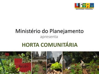 Ministério do Planejamento
HORTA COMUNITÁRIA
apresenta
 