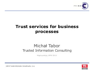 ©2013 Trusted Information Consulting Sp. z o.o.
Trust services for business
processes
Michał Tabor
Trusted Information Consulting
Międzyzdroje, EFPE 2013
 