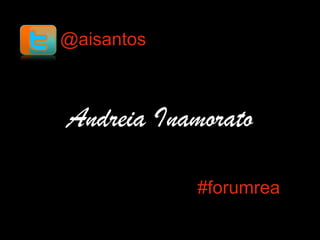 Andreia Inamorato
#forumrea
@aisantos
 
