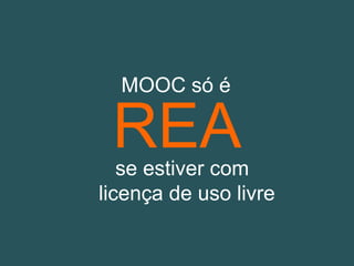 REA
MOOC só é
se estiver com
licença de uso livre
 