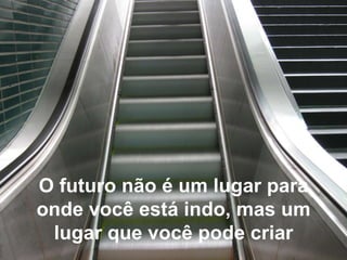 O futuro não é um lugar para
onde você está indo, mas um
lugar que você pode criar
 