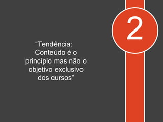 2“Tendência:
Conteúdo é o
princípio mas não o
objetivo exclusivo
dos cursos”
 