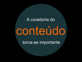 conteúdo
A curadoria do
torna-se importante
 