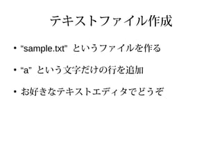 テキストファイル作成
●
“sample.txt” というファイルを作る
●
“a” という文字だけの行を追加
●
お好きなテキストエディタでどうぞ
 