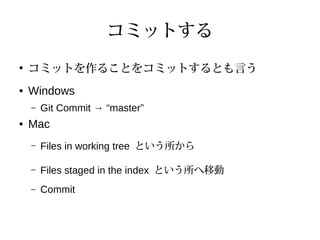 コミットする
●
コミットを作ることをコミットするとも言う
● Windows
– Git Commit → “master”
● Mac
– Files in working tree という所から
– Files staged in the index という所へ移動
– Commit
 