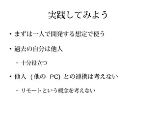 実践してみよう
●
まずは一人で開発する想定で使う
●
過去の自分は他人
– 十分役立つ
●
他人 ( 他の PC) との連携は考えない
– リモートという概念を考えない
 