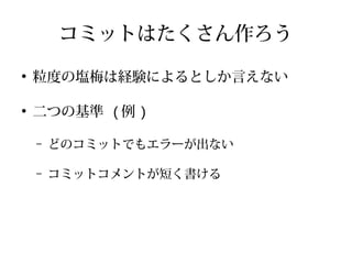 コミットはたくさん作ろう
●
粒度の塩梅は経験によるとしか言えない
●
二つの基準 ( 例 )
– どのコミットでもエラーが出ない
– コミットコメントが短く書ける
 