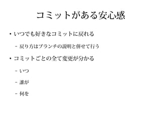 コミットがある安心感
●
いつでも好きなコミットに戻れる
– 戻り方はブランチの説明と併せて行う
●
コミットごとの全て変更が分かる
– いつ
– 誰が
– 何を
 