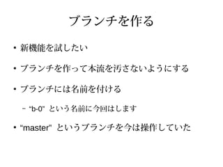 ブランチを作る
●
新機能を試したい
●
ブランチを作って本流を汚さないようにする
●
ブランチには名前を付ける
– “b-0” という名前に今回はします
●
“master” というブランチを今は操作していた
 