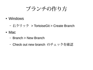 ブランチの作り方
● Windows
– 右クリック > TortoiseGit > Create Branch
● Mac
– Branch > New Branch
– Check out new branch のチェックを確認
 