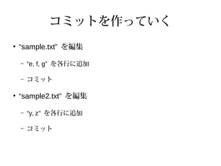 コミットを作っていく
●
“sample.txt” を編集
– “e, f, g” を各行に追加
– コミット
●
“sample2.txt” を編集
– “y, z” を各行に追加
– コミット
 