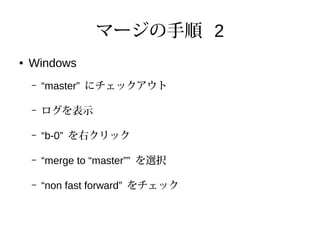 マージの手順 2
● Windows
– “master” にチェックアウト
– ログを表示
– “b-0” を右クリック
– “merge to “master”” を選択
– “non fast forward” をチェック
 