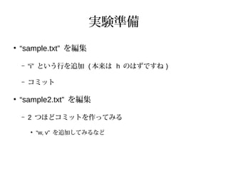 実験準備
●
“sample.txt” を編集
– “i” という行を追加 ( 本来は h のはずですね )
– コミット
●
“sample2.txt” を編集
– 2 つほどコミットを作ってみる
●
“w, v” を追加してみるなど
 