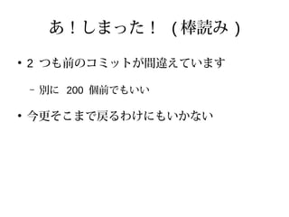 あ！しまった！ ( 棒読み )
●
2 つも前のコミットが間違えています
– 別に 200 個前でもいい
●
今更そこまで戻るわけにもいかない
 