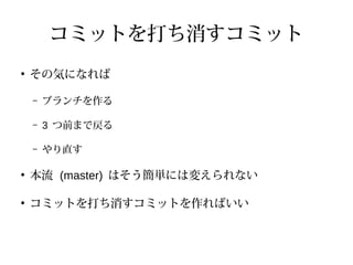 コミットを打ち消すコミット
●
その気になれば
– ブランチを作る
– 3 つ前まで戻る
– やり直す
●
本流 (master) はそう簡単には変えられない
●
コミットを打ち消すコミットを作ればいい
 