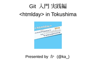 Git 入門 実践編
<htmlday> in Tokushima
Presented by か (@ka_)
 