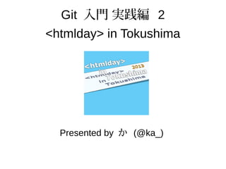 Git 入門 実践編 2
<htmlday> in Tokushima
Presented by か (@ka_)
 