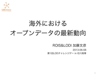 海外における
オープンデータの最新動向
ROIS&LODI 加藤文彦
2013-06-08
第1回LODチャレンジデー in 石川高専
1
 
