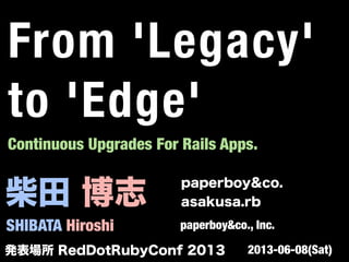 柴田 博志
SHIBATA Hiroshi
paperboy&co.
asakusa.rb
paperboy&co., Inc.
Continuous Upgrades For Rails Apps.
発表場所 RedDotRubyConf 2013 2013-06-08(Sat)
From 'Legacy'
to 'Edge'
 