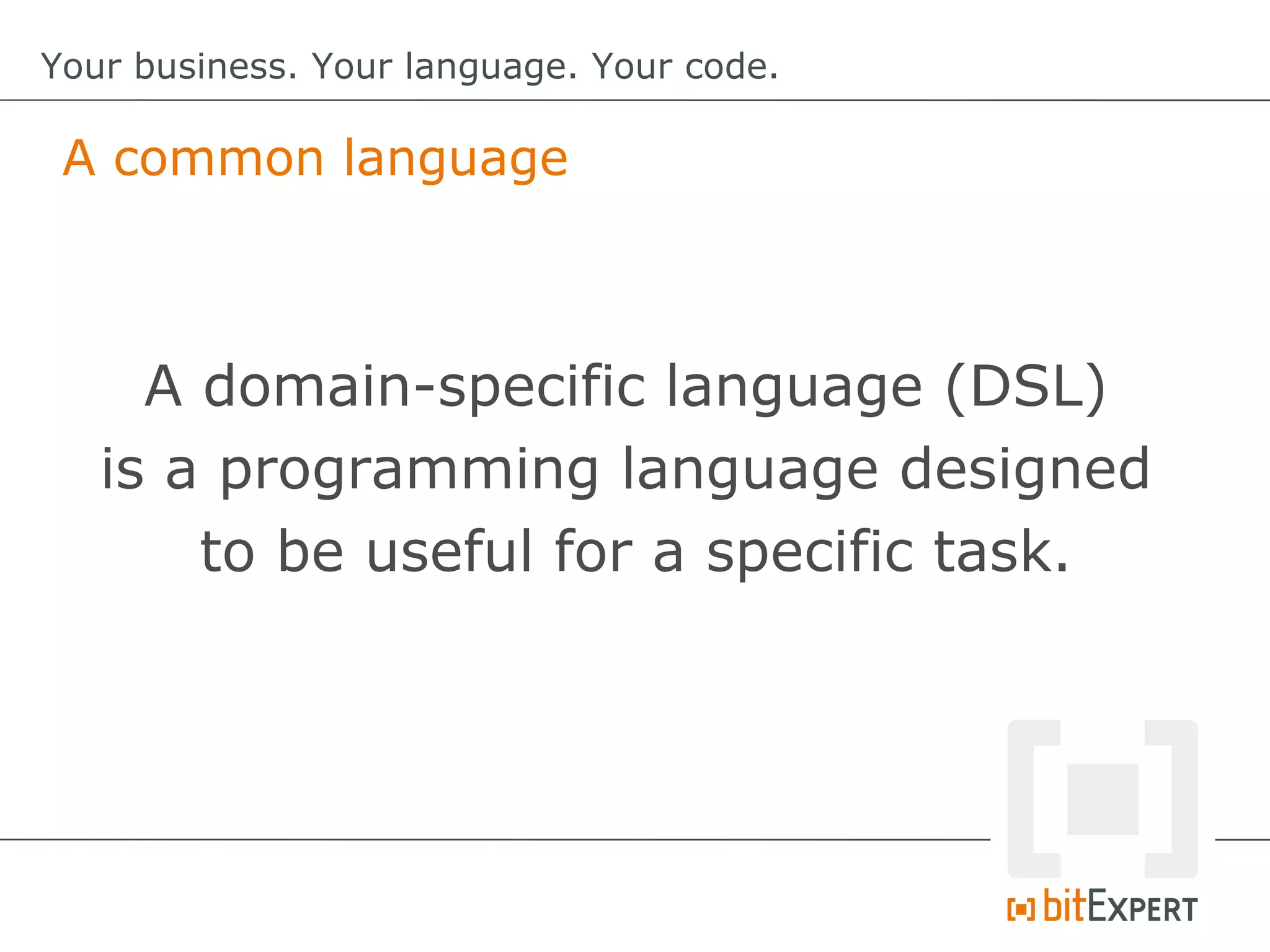 A common language
Your business. Your language. Your code.
A domain-specific language (DSL)
is a programming language designed
to be useful for a specific task.
 