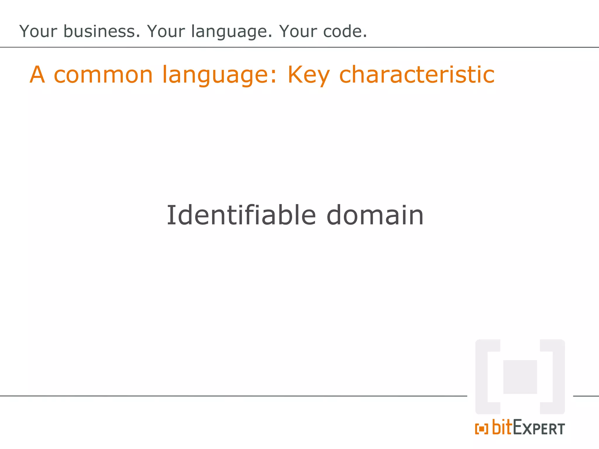A common language: Key characteristic
Your business. Your language. Your code.
Identifiable domain
 