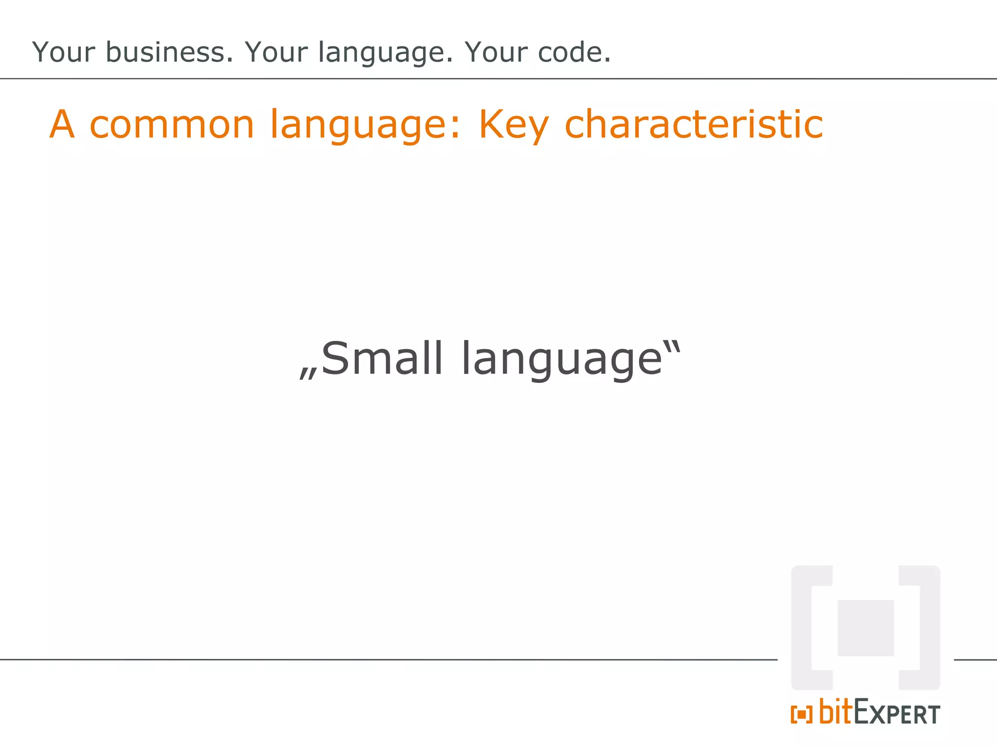 A common language: Key characteristic
Your business. Your language. Your code.
„Small language“
 