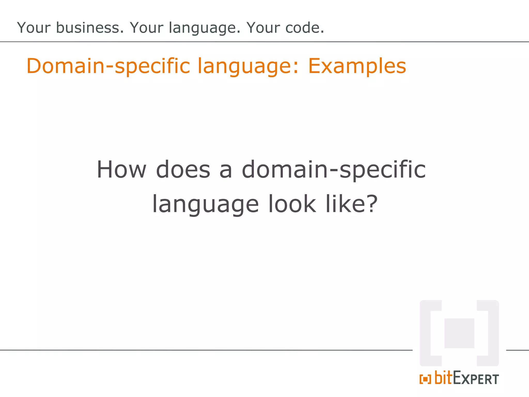 Domain-specific language: Examples
Your business. Your language. Your code.
How does a domain-specific
language look like?
 
