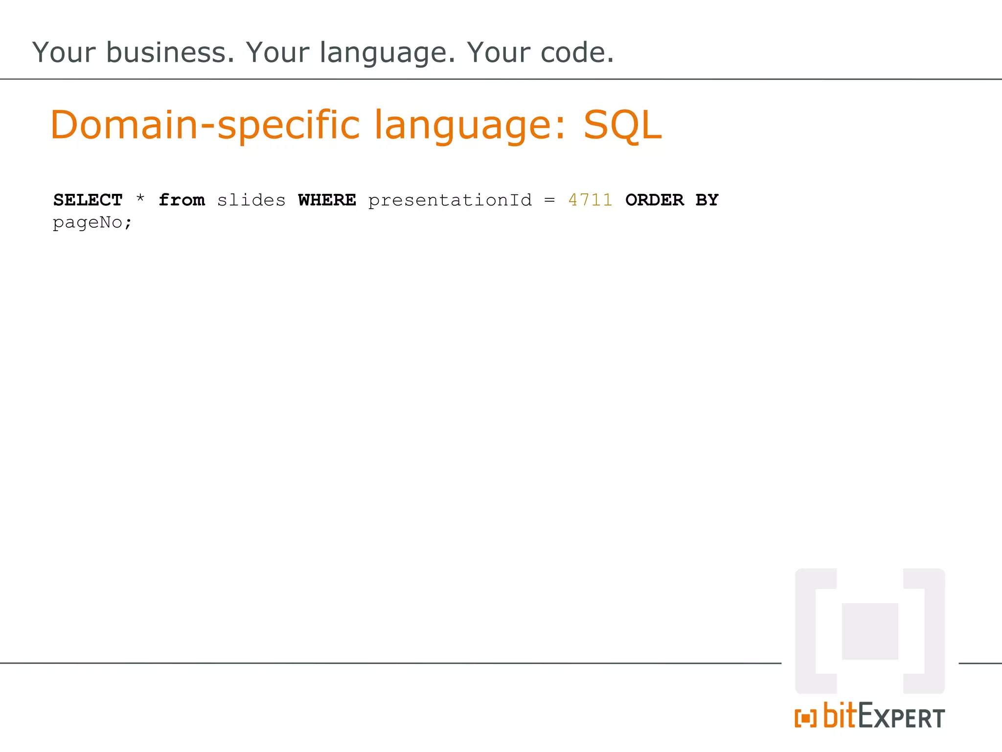 SELECT * from slides WHERE presentationId = 4711 ORDER BY
pageNo;
Domain-specific language: SQL
Your business. Your language. Your code.
 