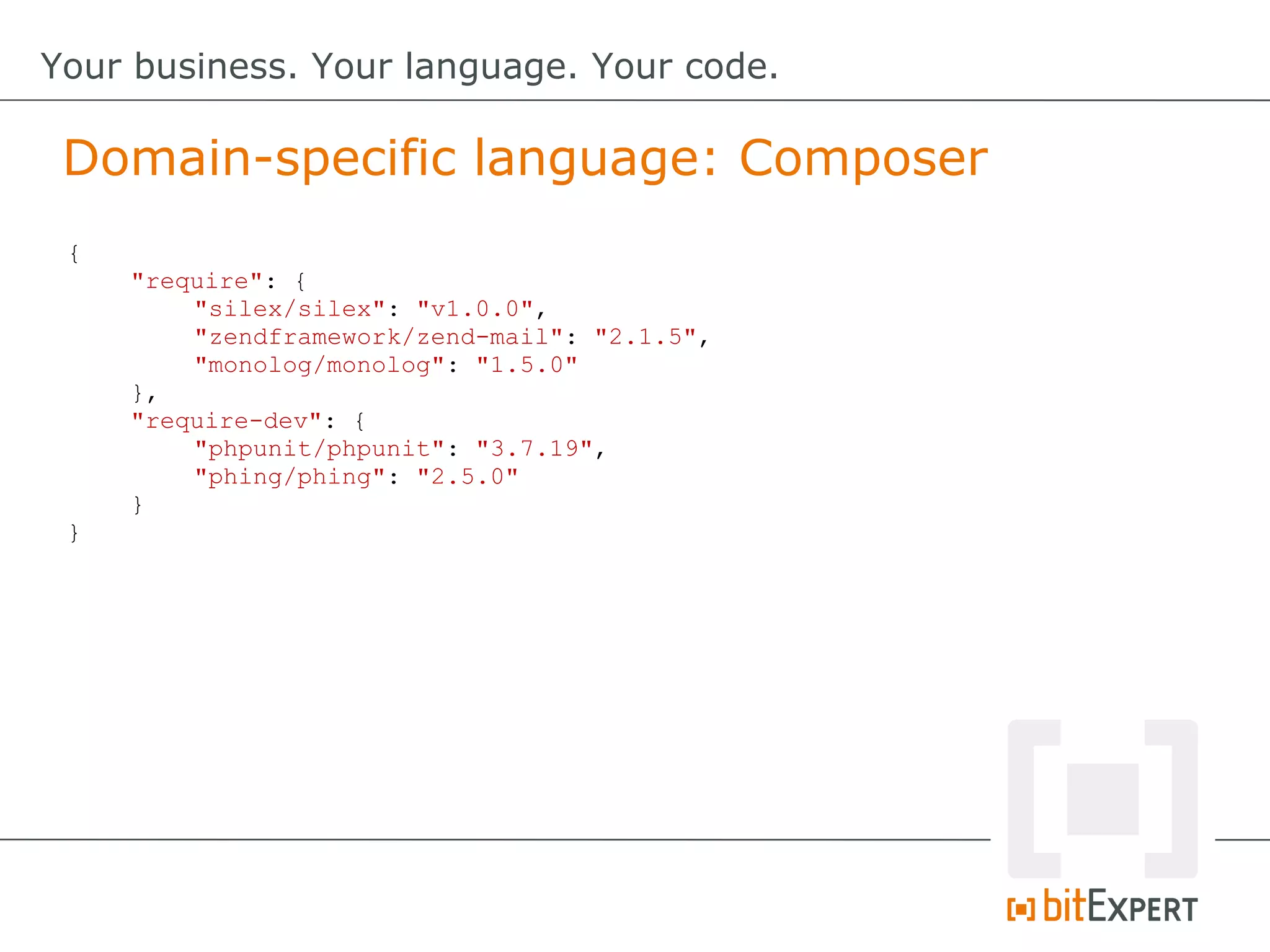{
"require": {
"silex/silex": "v1.0.0",
"zendframework/zend-mail": "2.1.5",
"monolog/monolog": "1.5.0"
},
"require-dev": {
"phpunit/phpunit": "3.7.19",
"phing/phing": "2.5.0"
}
}
Domain-specific language: Composer
Your business. Your language. Your code.
 