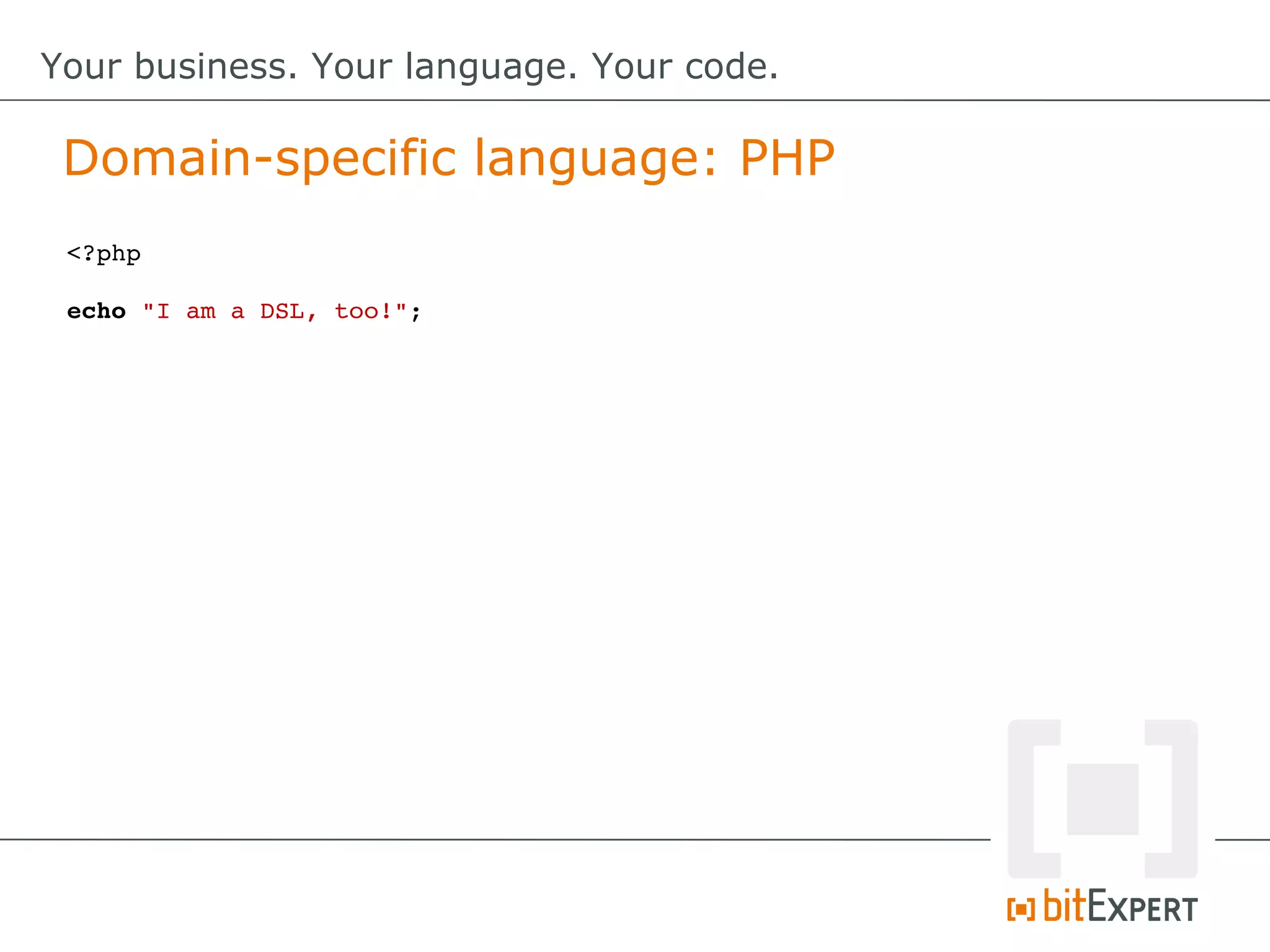 <?php
echo "I am a DSL, too!";
Domain-specific language: PHP
Your business. Your language. Your code.
 