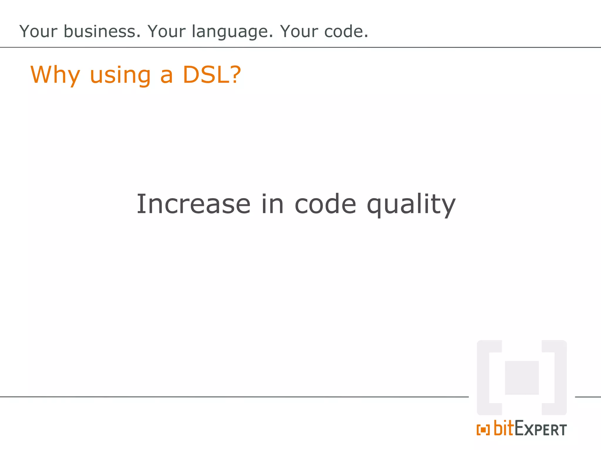 Why using a DSL?
Your business. Your language. Your code.
Increase in code quality
 